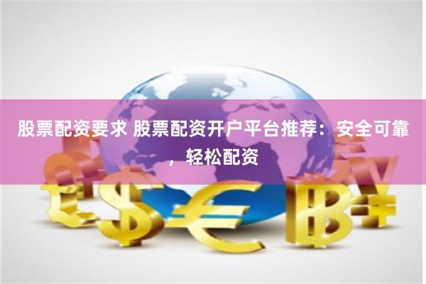 股票配资要求 股票配资开户平台推荐：安全可靠，轻松配资