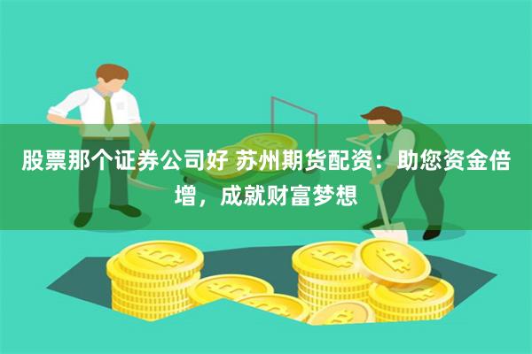 股票那个证券公司好 苏州期货配资：助您资金倍增，成就财富梦想